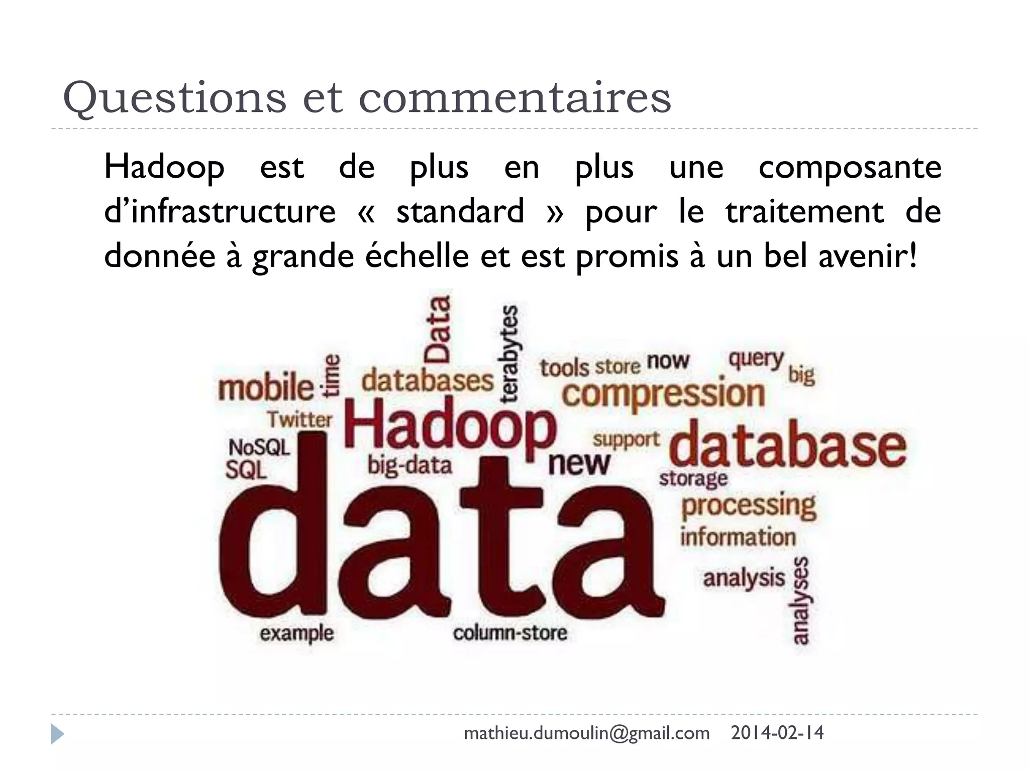 Questions et commentaires
2014-02-14mathieu.dumoulin@gmail.com
Hadoop est de plus en plus une composante
d’infrastructure « standard » pour le traitement de
donnée à grande échelle et est promis à un bel avenir!
 