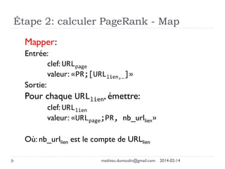 Étape 2: calculer PageRank - Map
Mapper:
Entrée:
clef: URLpage
valeur: «PR;[URLlien,…]»
Sortie:
Pour chaque URLlien, émettre:
clef: URLlien
valeur: «URLpage;PR, nb_urllien»
Où: nb_urllien est le compte de URLlien
mathieu.dumoulin@gmail.com 2014-02-14
 