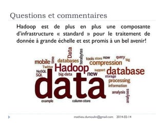 Questions et commentaires
2014-02-14mathieu.dumoulin@gmail.com
Hadoop est de plus en plus une composante
d’infrastructure « standard » pour le traitement de
donnée à grande échelle et est promis à un bel avenir!
 
