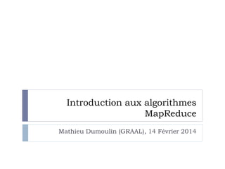 Introduction aux algorithmes
MapReduce
Mathieu Dumoulin (GRAAL), 14 Février 2014
 