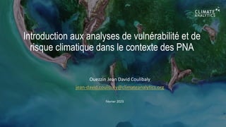Introduction aux analyses de vulnérabilité et de
risque climatique dans le contexte des PNA
Ouezzin Jean David Coulibaly
jean-david.coulibaly@climateanalytics.org
Février 2023
 