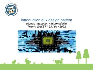 Introduction aux design pattern
Niveau : debutant / intermediaire
Thierry GAYET - 23 / 04 / 2022
 