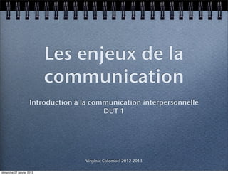 Les enjeux de la
                           communication
                     Introduction à la communication interpersonnelle
                                          DUT 1




                                    Virginie Colombel 2012-2013

dimanche 27 janvier 2013
 