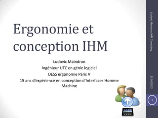 1
Ergonomie et
conception IHM
Ludovic Maindron
Ingénieur UTC en génie logiciel
DESS ergonomie Paris V
15 ans d’expérience en conception d’Interfaces Homme
Machine
11/01/2012LudovicMaindronIHMConsulting
 