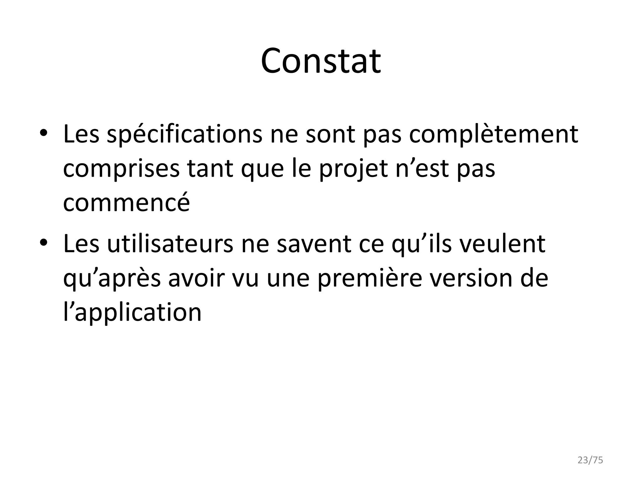 Constat
• Les spécifications ne sont pas complètement
  comprises tant que le projet n’est pas
  commencé
• Les utilisateurs ne savent ce qu’ils veulent
  qu’après avoir vu une première version de
  l’application



                                             23/75
 