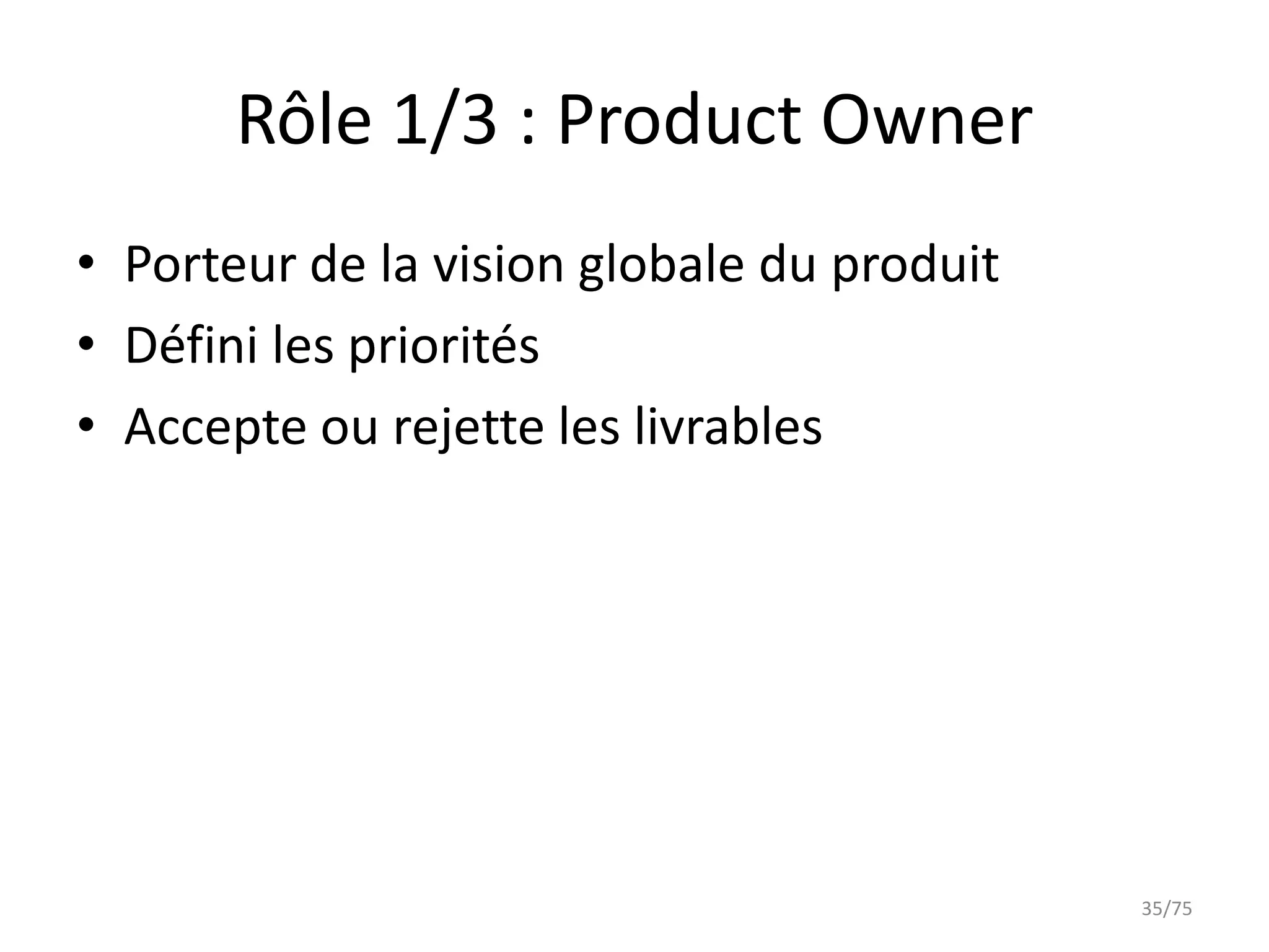 Rôle 1/3 : Product Owner
• Porteur de la vision globale du produit
• Défini les priorités
• Accepte ou rejette les livrables




                                            35/75
 