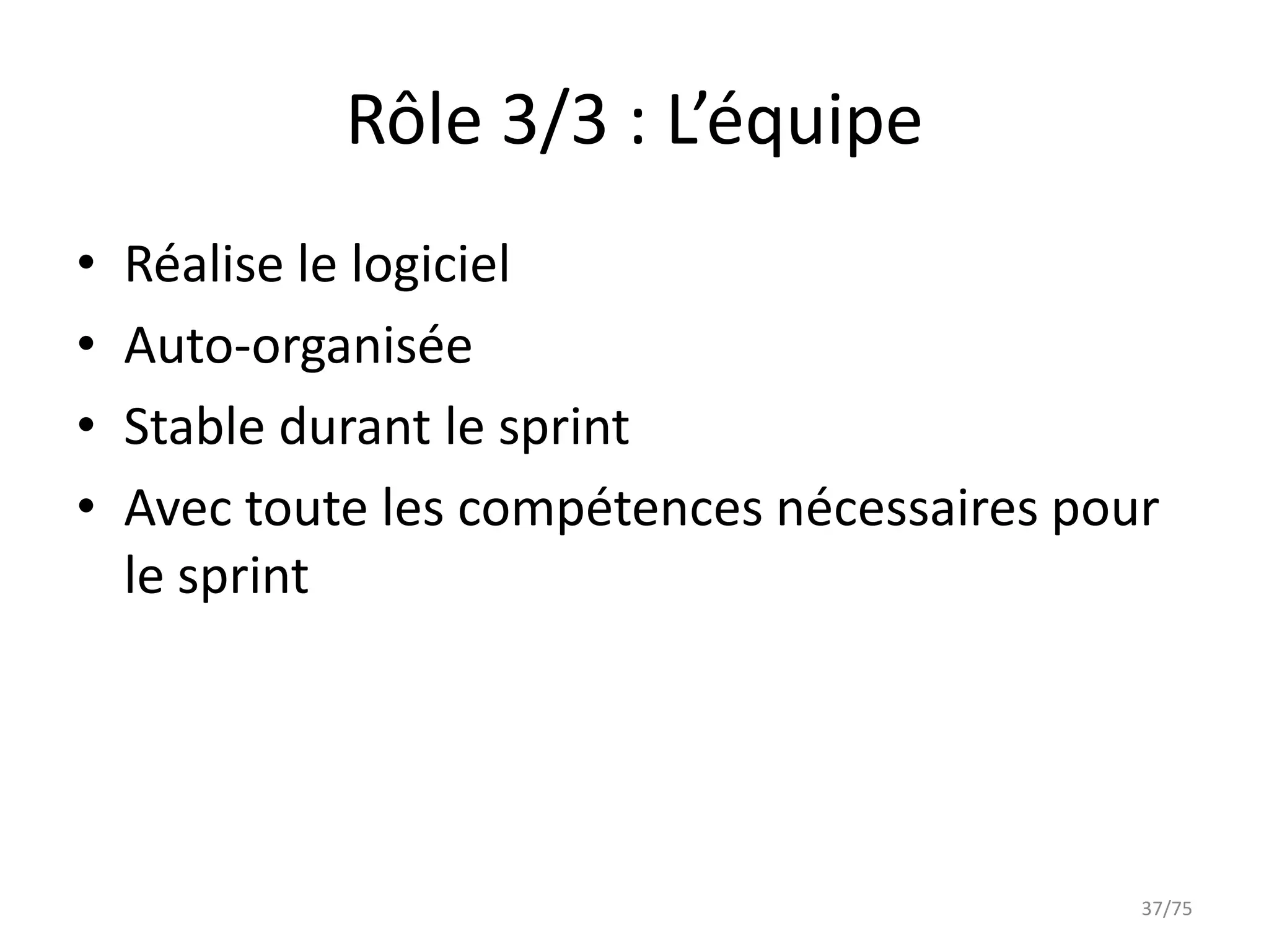 Rôle 3/3 : L’équipe
•   Réalise le logiciel
•   Auto-organisée
•   Stable durant le sprint
•   Avec toute les compétences nécessaires pour
    le sprint




                                              37/75
 