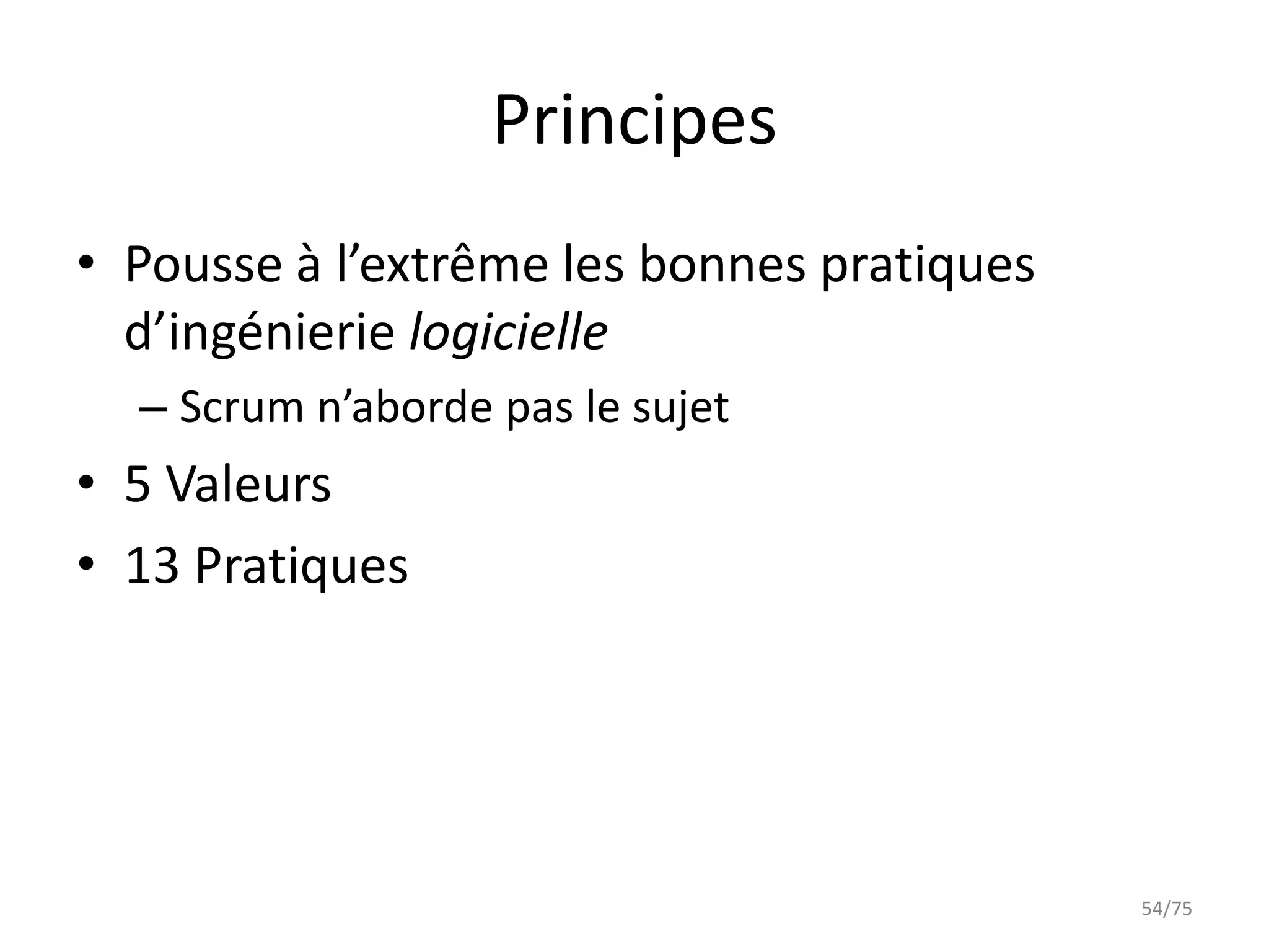 Principes
• Pousse à l’extrême les bonnes pratiques
  d’ingénierie logicielle
  – Scrum n’aborde pas le sujet
• 5 Valeurs
• 13 Pratiques




                                            54/75
 