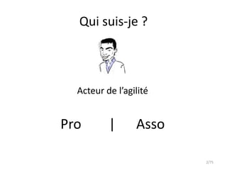 Qui suis-je ?



  Acteur de l’agilité


Pro       |      Asso

                        2/75
 