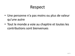 Respect
• Une personne n'a pas moins ou plus de valeur
  qu’une autre
• Tout le monde a voie au chapitre et toutes les
  contributions sont bienvenues




                                              60/75
 