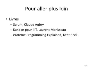Pour aller plus loin
• Livres
  – Scrum, Claude Aubry
  – Kanban pour l’IT, Laurent Morisseau
  – eXtreme Programming Explained, Kent Beck




                                               74/75
 