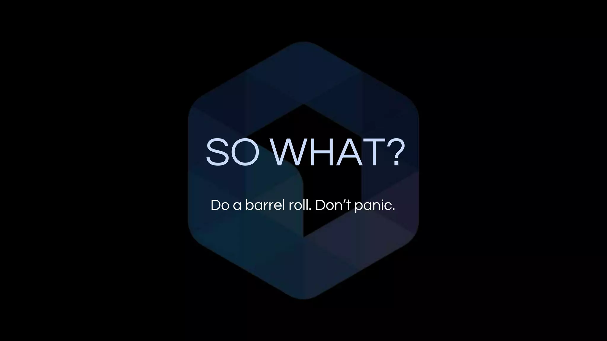 SO WHAT?
Do a barrel roll. Don’t panic.
 