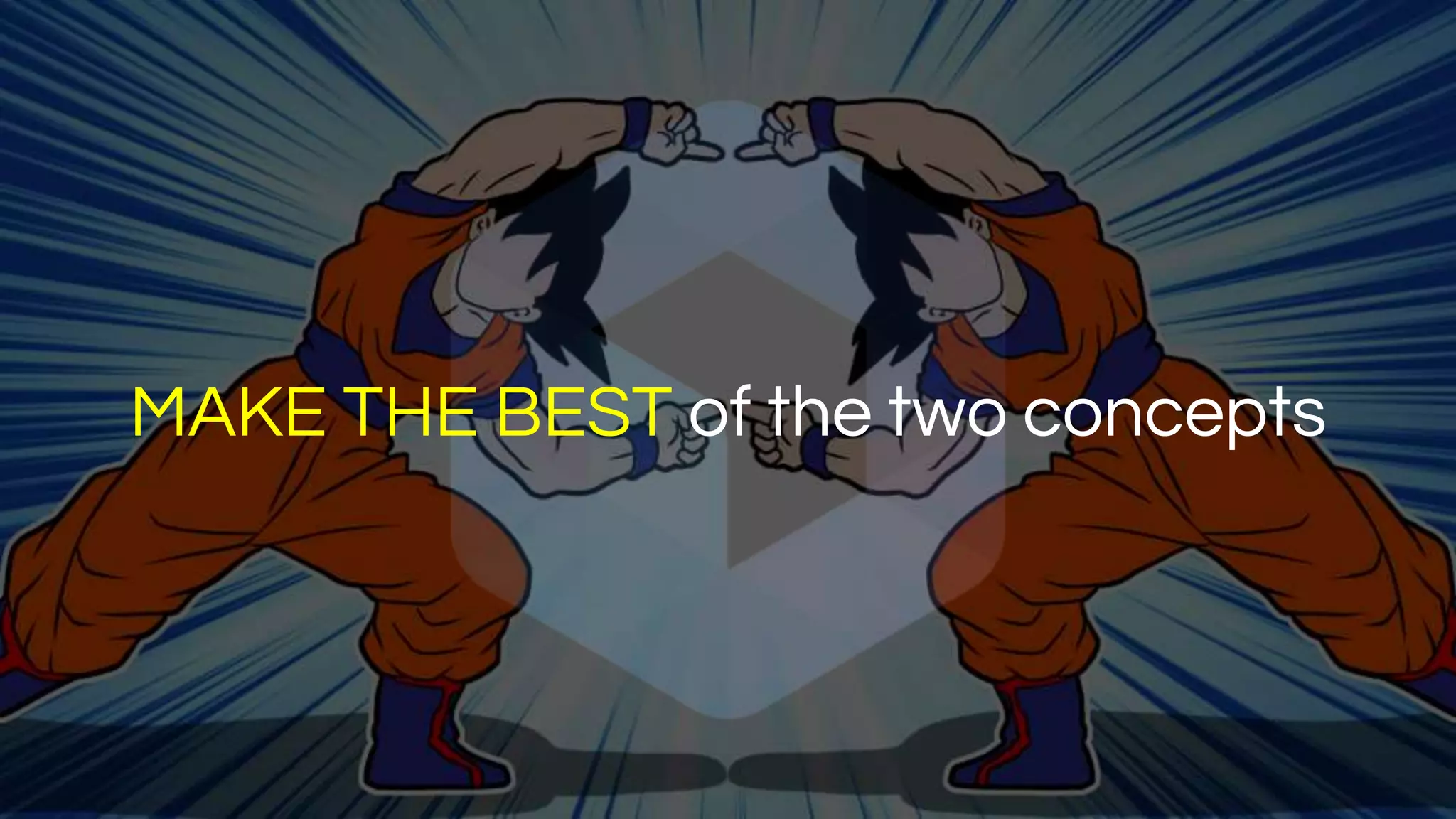 MAKE THE BEST of the two concepts
 