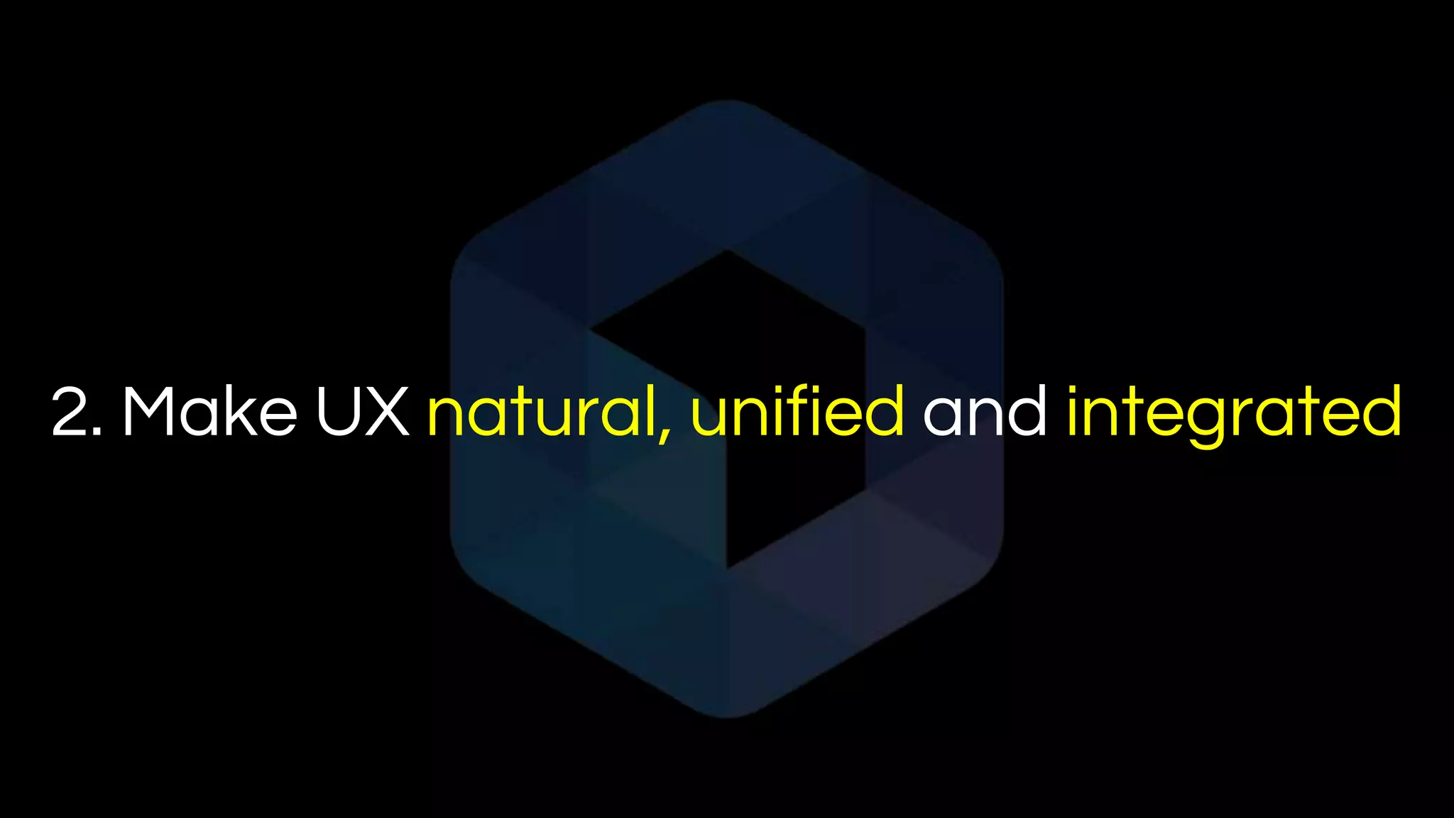 2. Make UX natural, unified and integrated
 