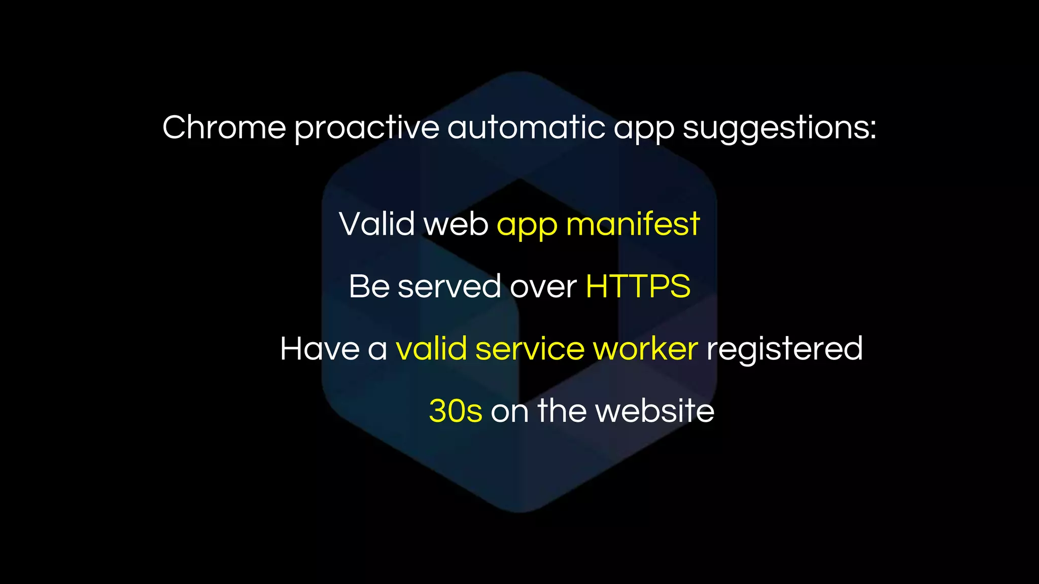 Chrome proactive automatic app suggestions:
Valid web app manifest
Be served over HTTPS
Have a valid service worker registered
30s on the website
 