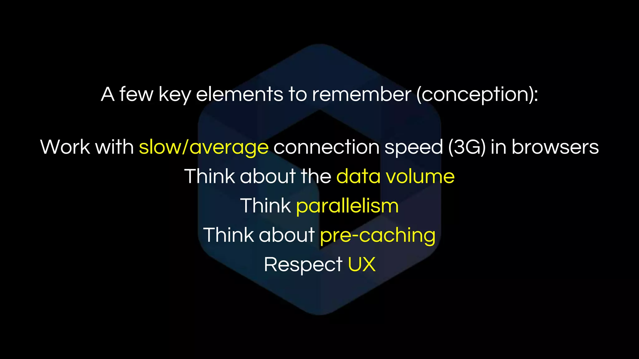 A few key elements to remember (conception):
Work with slow/average connection speed (3G) in browsers
Think about the data volume
Think parallelism
Think about pre-caching
Respect UX
 