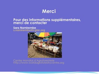 Merci Pour des informations supplémentaires, merci de contacter  Sara Namirembe  [email_address] Centre Mondial d’Agroforesterie http://www.worldagroforestrycentre.org 
