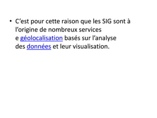 • C’est pour cette raison que les SIG sont à
l’origine de nombreux services
e géolocalisation basés sur l’analyse
des données et leur visualisation.
 