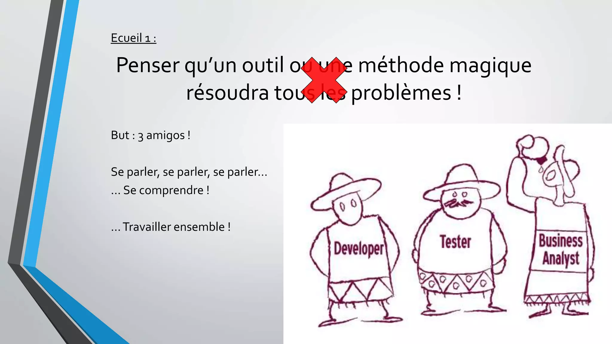 Ecueil 1 :
Penser qu’un outil ou une méthode magique
résoudra tous les problèmes !
But : 3 amigos !
Se parler, se parler, se parler…
… Se comprendre !
…Travailler ensemble !
 