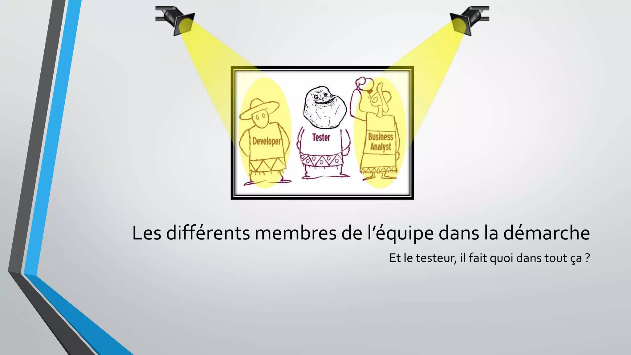 Les différents membres de l’équipe dans la démarche
Et le testeur, il fait quoi dans tout ça ?
 
