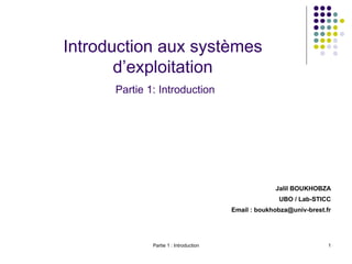 Partie 1 : Introduction 1
Introduction aux systèmes
d’exploitation
Partie 1: Introduction
Jalil BOUKHOBZA
UBO / Lab-STICC
Email : boukhobza@univ-brest.fr
 