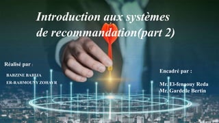 Introduction aux systèmes
de recommandation(part 2)
Réalisé par :
BABZINE BAHIJA
ER-RAHMOUNY ZOHAYR
Encadré par :
Mr. El-fenaouy Reda
Mr. Gardelle Bertin
 