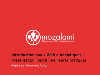 Introduction aux « Web » Analytiques : 
Présentation , outils, meilleures pratiques 
Préparé par: Mohammed ALAMI 
 