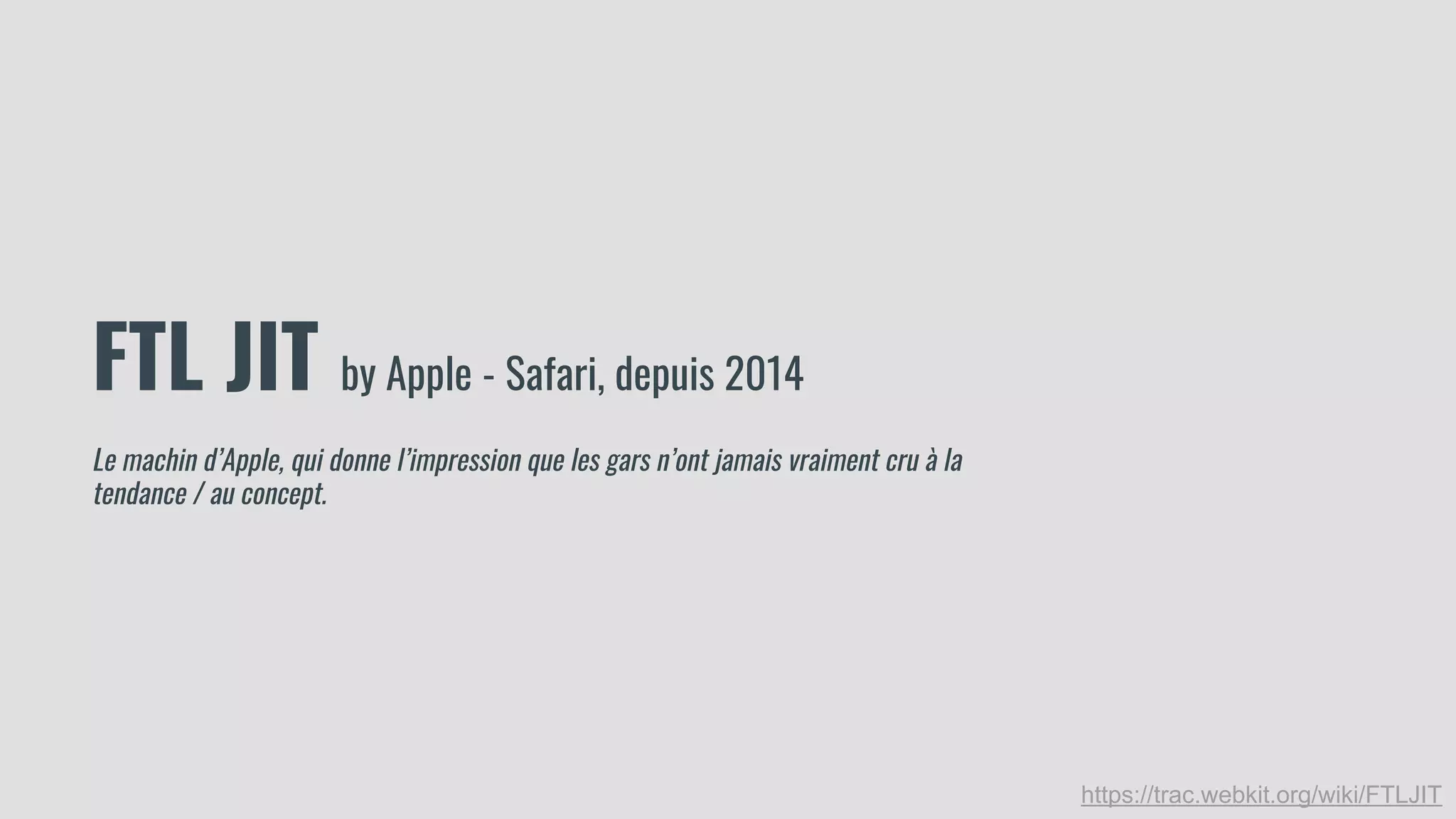 FTL JIT by Apple - Safari, depuis 2014
Le machin d’Apple, qui donne l’impression que les gars n’ont jamais vraiment cru à la
tendance / au concept.
https://trac.webkit.org/wiki/FTLJIT
 