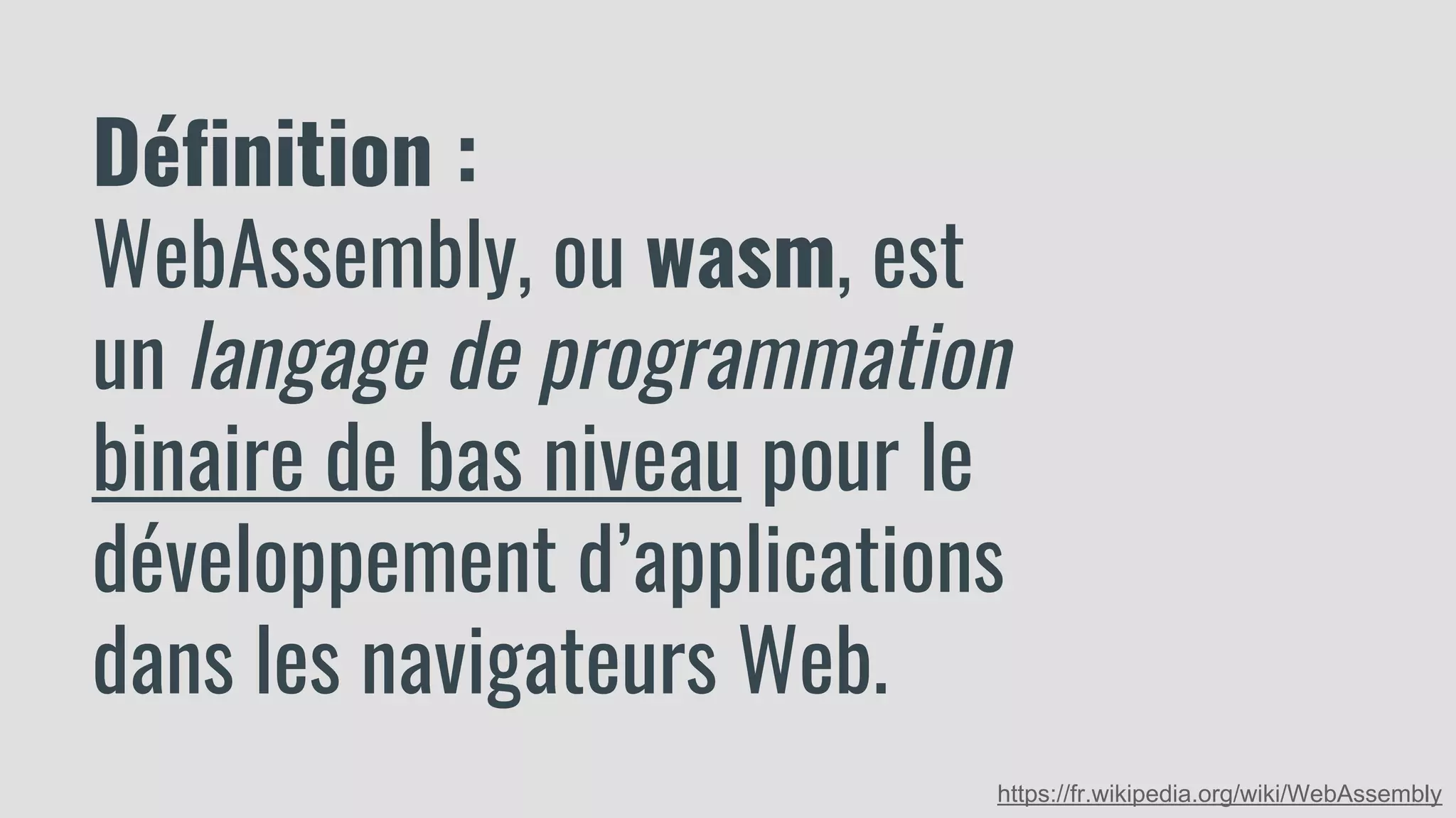 Définition :
WebAssembly, ou wasm, est
un langage de programmation
binaire de bas niveau pour le
développement d’applications
dans les navigateurs Web.
https://fr.wikipedia.org/wiki/WebAssembly
 