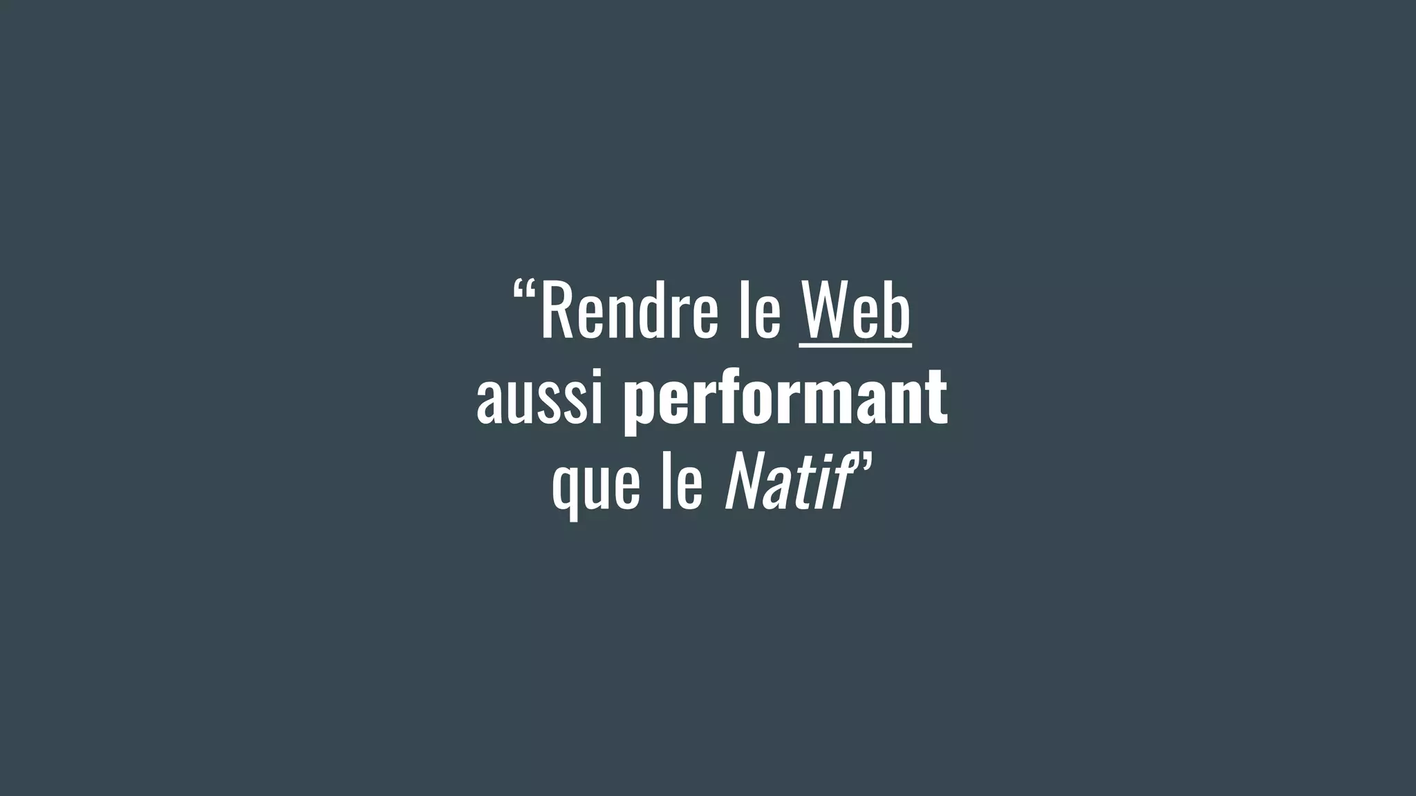 “Rendre le Web
aussi performant
que le Natif”
 