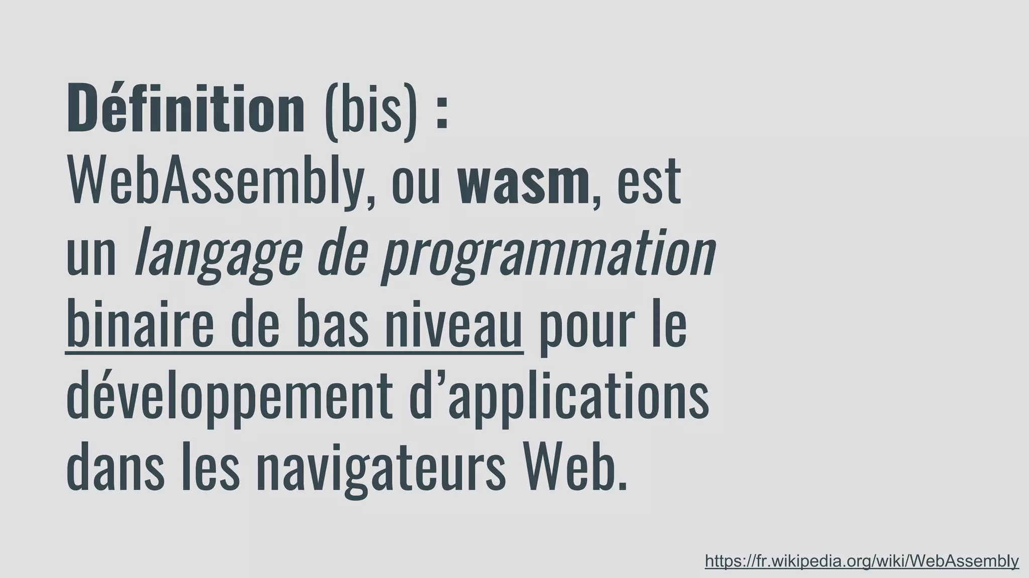Définition (bis) :
WebAssembly, ou wasm, est
un langage de programmation
binaire de bas niveau pour le
développement d’applications
dans les navigateurs Web.
https://fr.wikipedia.org/wiki/WebAssembly
 