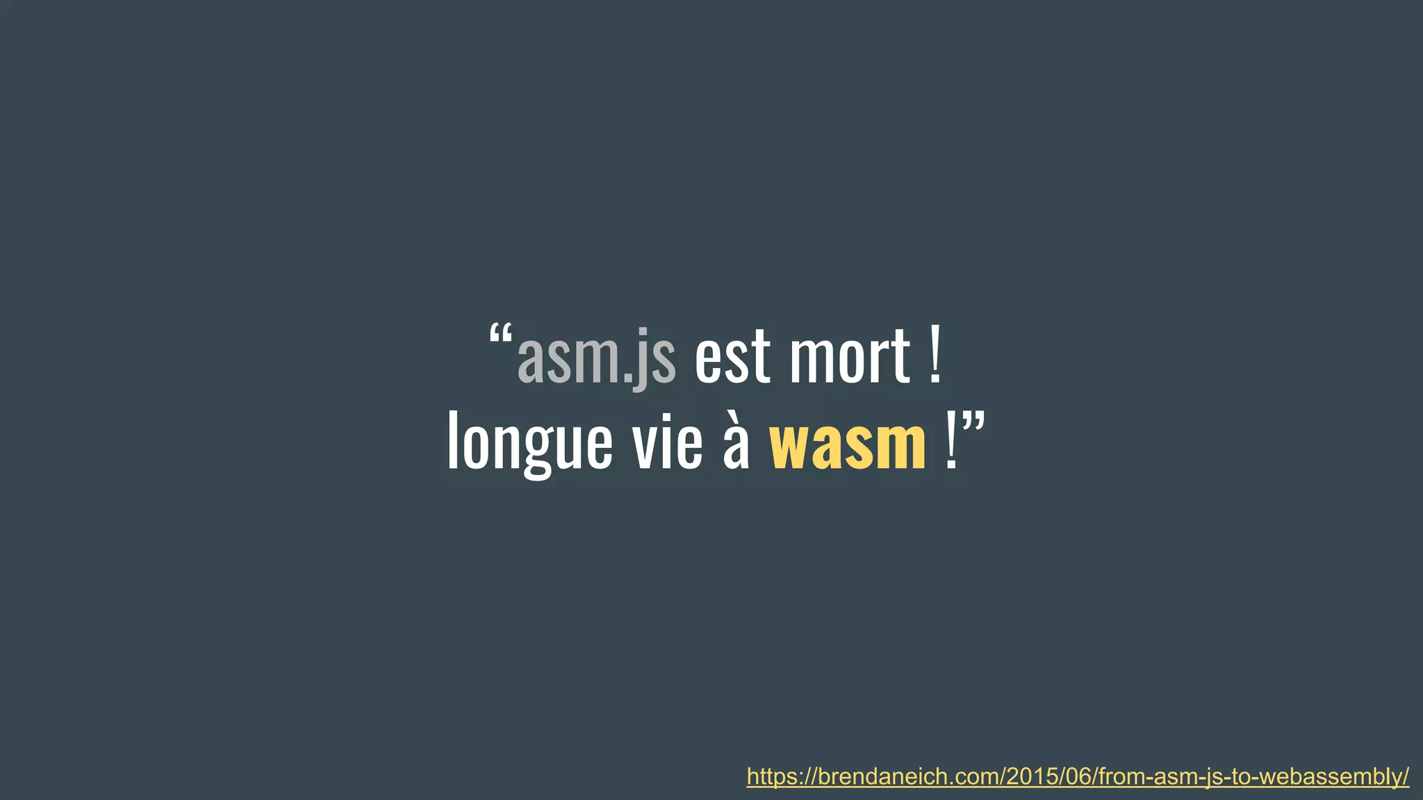 “asm.js est mort !
longue vie à wasm !”
https://brendaneich.com/2015/06/from-asm-js-to-webassembly/
 