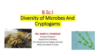 B.Sc.I
Diversity of Microbes And
Cryptogams
DR. SWATI V. PUNDKAR
Assistant Professor
Department of Botany
Shri Shivaji Science College, Amravati
NAAC Accredited ‘A’ Grade
 