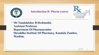 Introduction B- Pharm course
• Mr Nandakishor B Deshmukh.
Assistant Professor
Department Of Pharmaceutics
Shraddha Institute Of Pharmacy, Kondala Zambre,
Washim.
1
29-06-2023
 