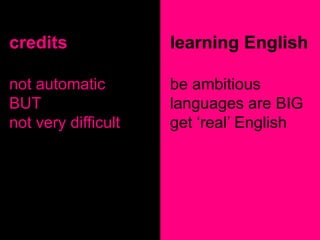 credits              learning English

not automatic        be ambitious
BUT                  languages are BIG
not very difficult   get „real‟ English
 
