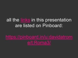 all the links in this presentation
     are listed on Pinboard:

https://pinboard.in/u:davidatrom
           e/t:Roma3/
 