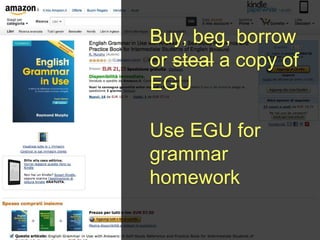 Buy, beg, borrow
or steal a copy of
EGU

Use EGU for
grammar
homework
 