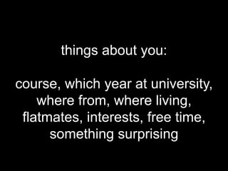 things about you:

course, which year at university,
    where from, where living,
 flatmates, interests, free time,
      something surprising
 