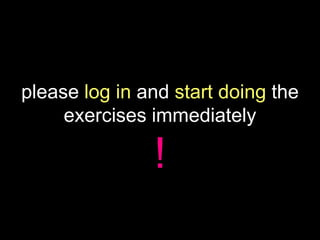 please log in and start doing the
     exercises immediately

               !
 