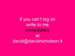 if you can‟t log on
        write to me
       immediately
             at
david@davidnicholson.it
 