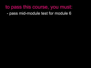 to pass this course, you must:
- pass mid-module test for module 6
- do all the exercises in module 6
- spend x hours studying module 6
- pass final test for module 6
- pass mid-module test for module 7
- do all the exercises in module 7
- spend x hours studying module 7
- pass final test for module 7
- have no more than 2 absences
- pass the final exam
 