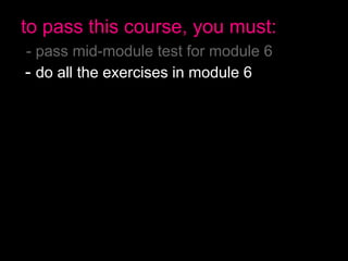 to pass this course, you must:
- pass mid-module test for module 6
- do all the exercises in module 6
- spend x hours studying module 6
- pass final test for module 6
- pass mid-module test for module 7
- do all the exercises in module 7
- spend x hours studying module 7
- pass final test for module 7
- have no more than 2 absences
- pass the final exam
 