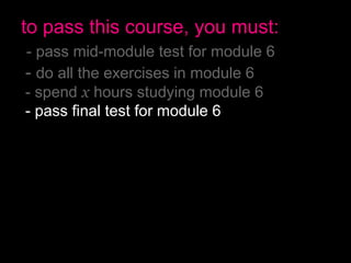 to pass this course, you must:
- pass mid-module test for module 6
- do all the exercises in module 6
- spend x hours studying module 6
- pass final test for module 6
- pass mid-module test for module 7
- do all the exercises in module 7
- spend x hours studying module 7
- pass final test for module 7
- have no more than 2 absences
- pass the final exam
 