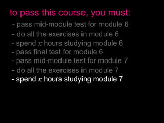 to pass this course, you must:
- pass mid-module test for module 6
- do all the exercises in module 6
- spend x hours studying module 6
- pass final test for module 6
- pass mid-module test for module 7
- do all the exercises in module 7
- spend x hours studying module 7
- pass final test for module 7
- have no more than 2 absences
- pass the final exam
 