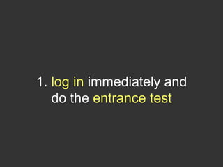1. log in immediately and
   do the entrance test
 