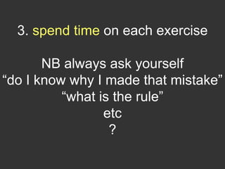 3. spend time on each exercise

       NB always ask yourself
“do I know why I made that mistake”
          “what is the rule”
                 etc
                  ?
 