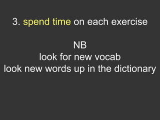 3. spend time on each exercise

                 NB
        look for new vocab
look new words up in the dictionary
 