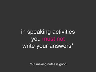 in speaking activities
     you must not
 write your answers*

   *but making notes is good
 