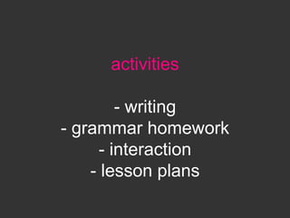 activities

         - writing
- grammar homework
      - interaction
    - lesson plans
 