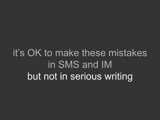 it‟s OK to make these mistakes
          in SMS and IM
     but not in serious writing
 